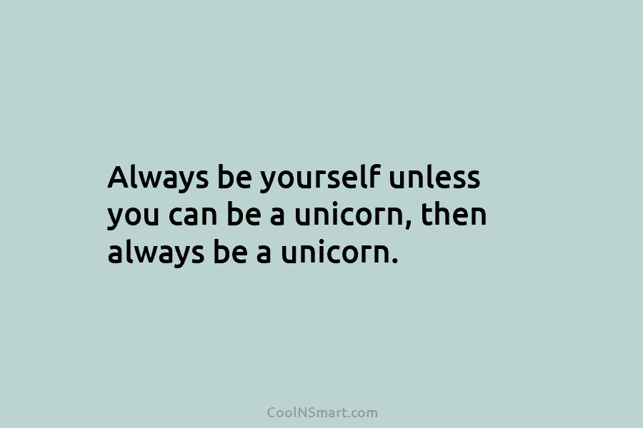 Always be yourself unless you can be a unicorn, then always be a unicorn.