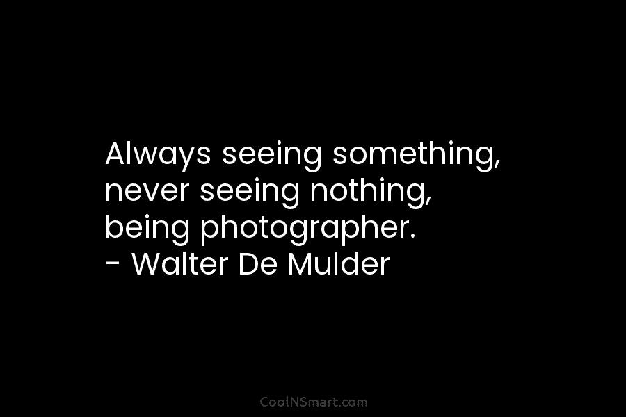 Always seeing something, never seeing nothing, being photographer. – Walter De Mulder