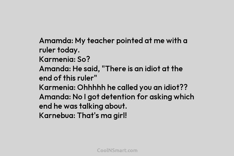 Amamda: My teacher pointed at me with a ruler today. Karmenia: So? Amanda: He said, “There is an idiot at...