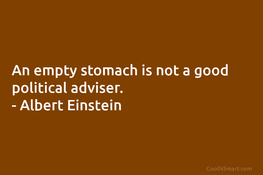 An empty stomach is not a good political adviser. – Albert Einstein