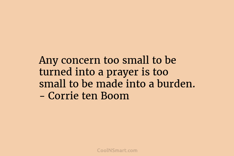 Any concern too small to be turned into a prayer is too small to be made into a burden. –...