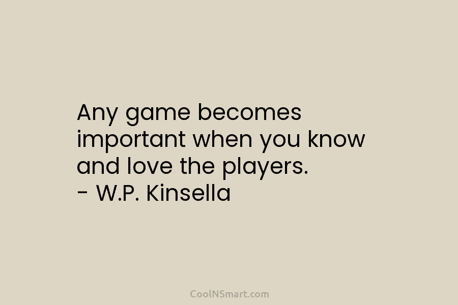 Any game becomes important when you know and love the players. – W.P. Kinsella