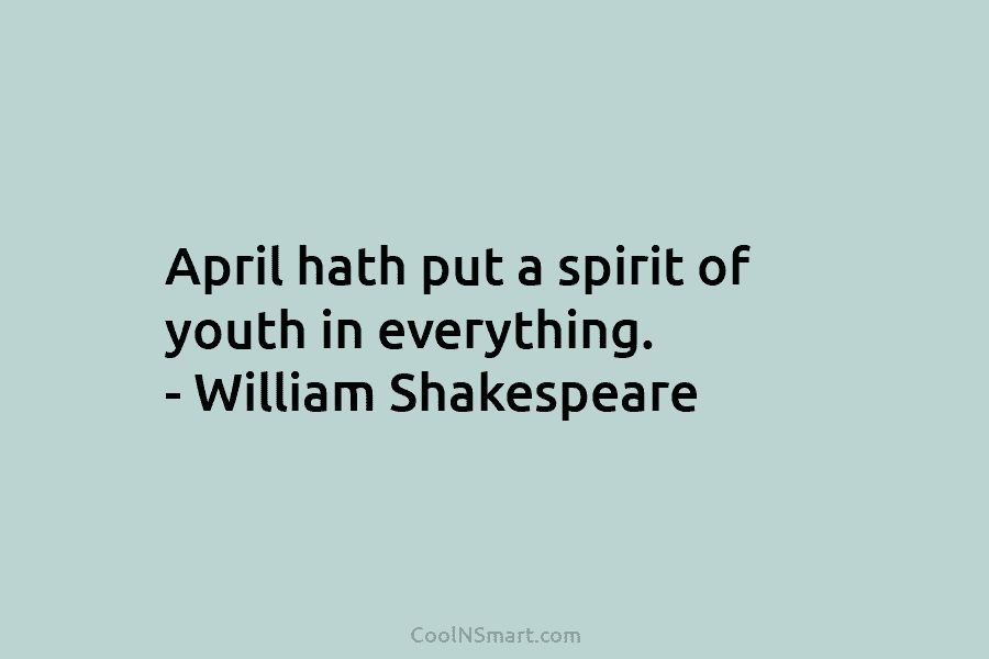April hath put a spirit of youth in everything. – William Shakespeare