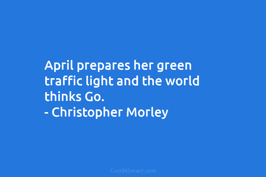 April prepares her green traffic light and the world thinks Go. – Christopher Morley