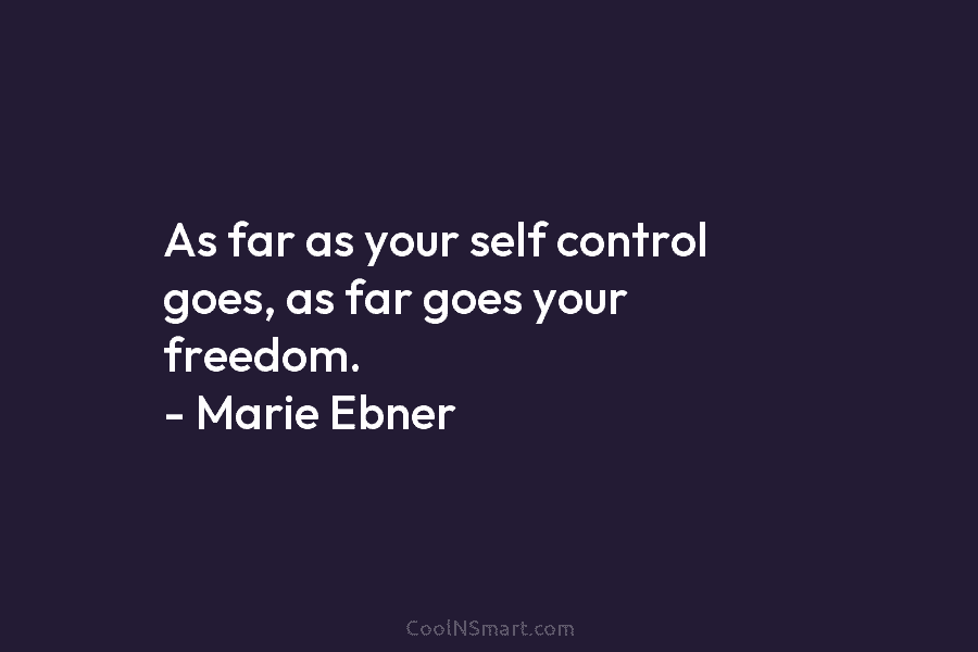 As far as your self control goes, as far goes your freedom. – Marie Ebner