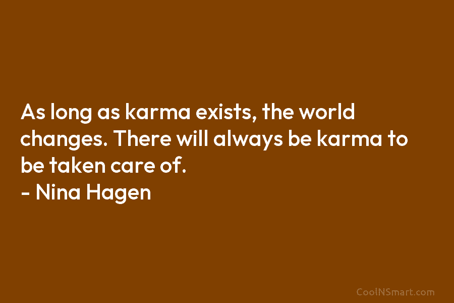 As long as karma exists, the world changes. There will always be karma to be taken care of. – Nina...