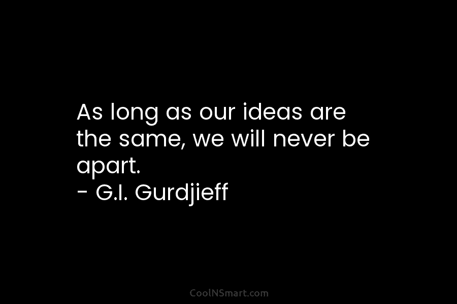 As long as our ideas are the same, we will never be apart. – G.I....