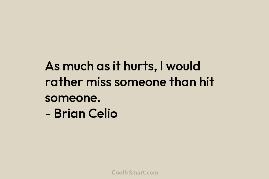 As much as it hurts, I would rather miss someone than hit someone. – Brian...