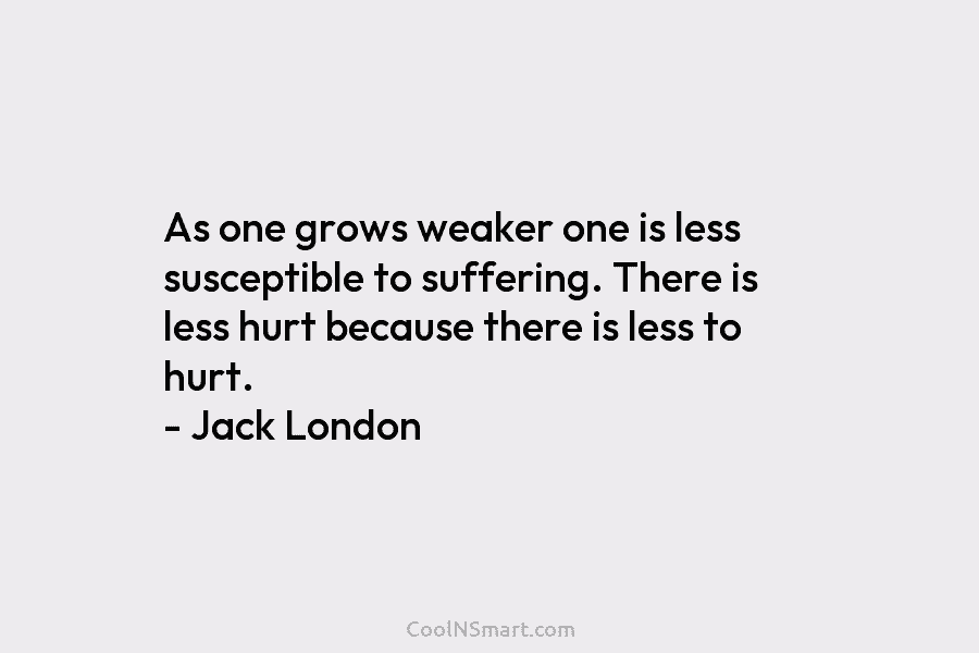 As one grows weaker one is less susceptible to suffering. There is less hurt because there is less to hurt....