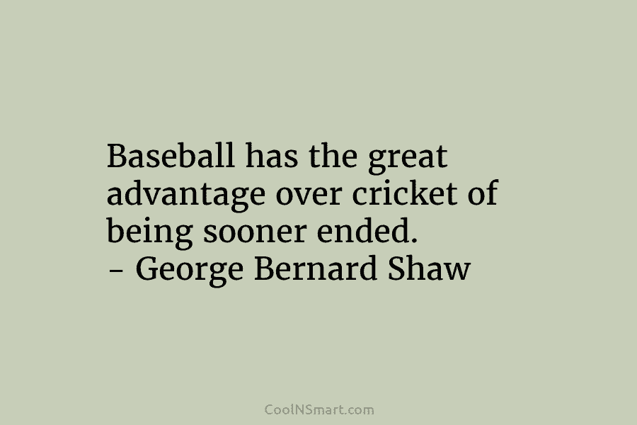Baseball has the great advantage over cricket of being sooner ended. – George Bernard Shaw