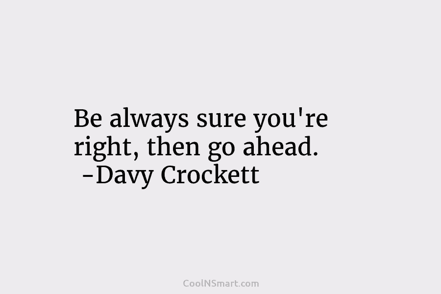 Be always sure you’re right, then go ahead. -Davy Crockett