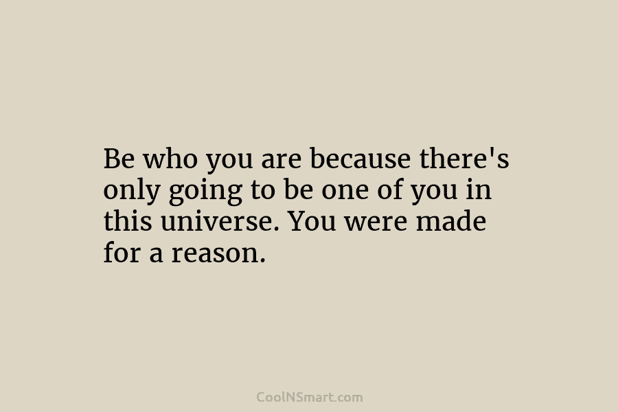 Be who you are because there’s only going to be one of you in this universe. You were made for...
