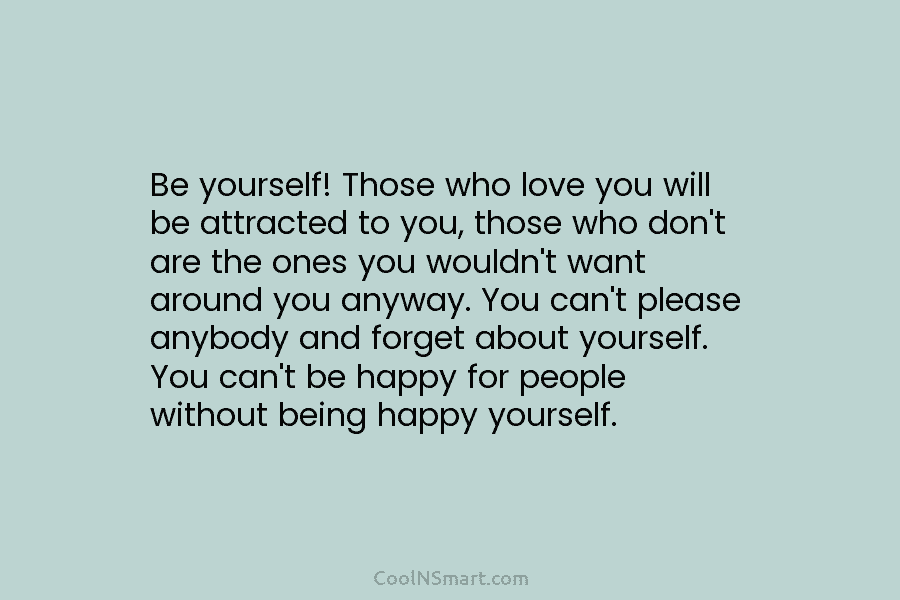 Be yourself! Those who love you will be attracted to you, those who don’t are the ones you wouldn’t want...