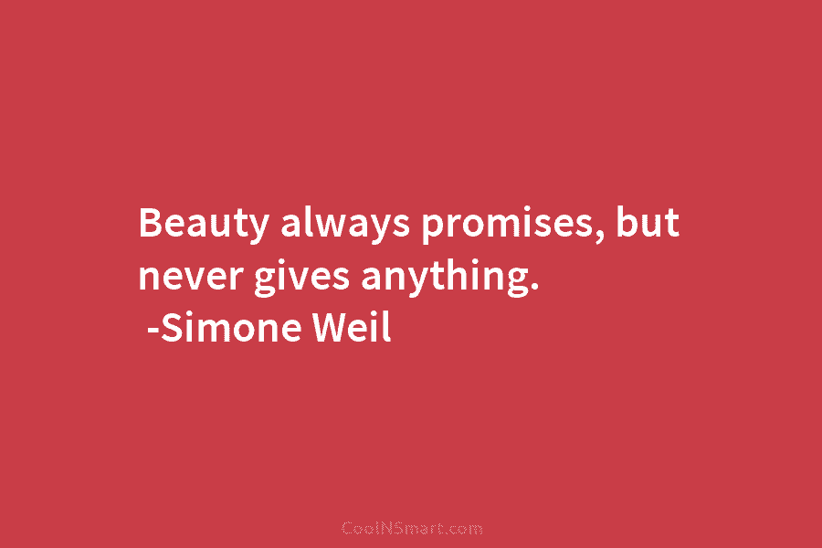 Beauty always promises, but never gives anything. -Simone Weil