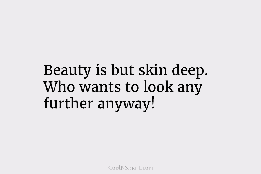 Beauty is but skin deep. Who wants to look any further anyway!