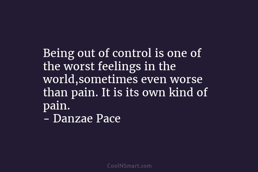 Being out of control is one of the worst feelings in the world,sometimes even worse than pain. It is its...