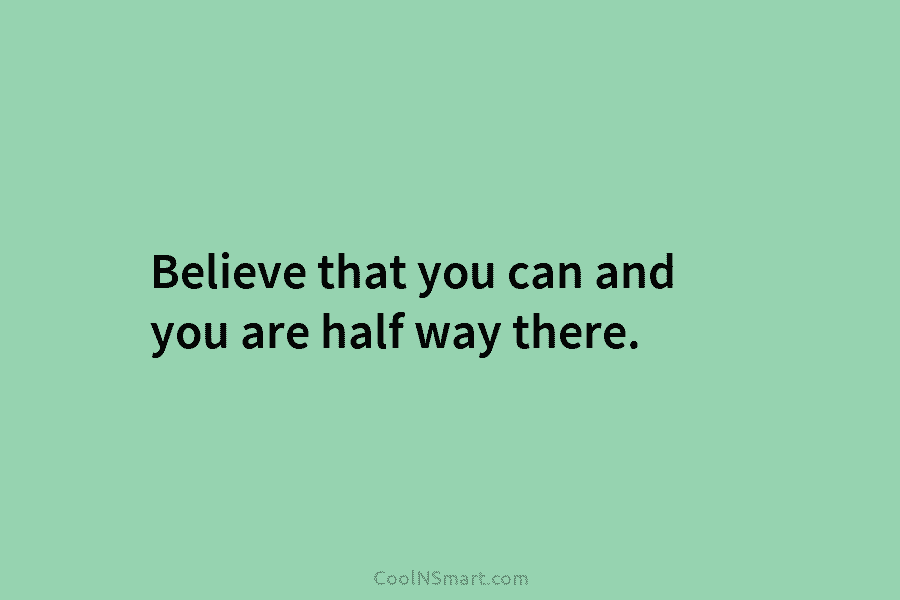 Believe that you can and you are half way there.