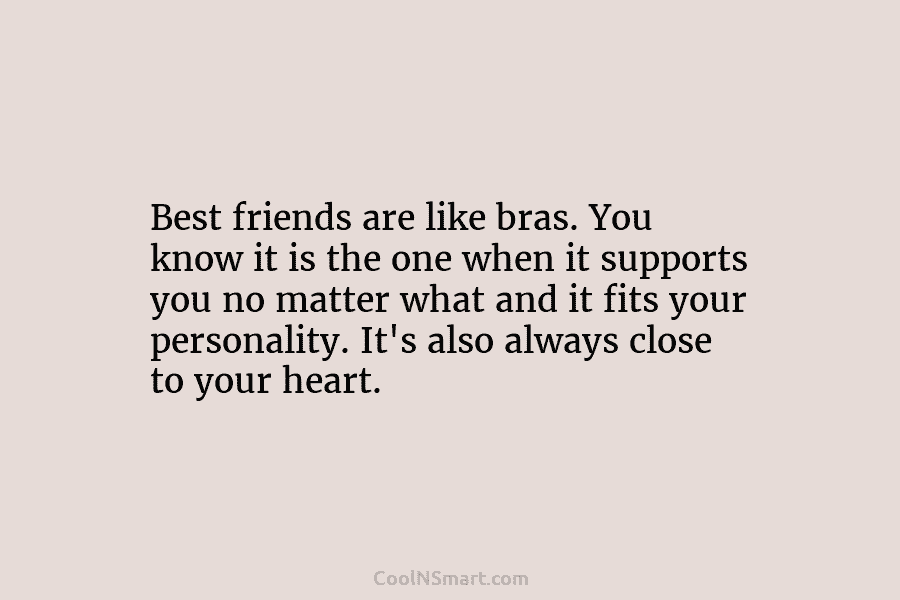 Best friends are like bras. You know it is the one when it supports you...