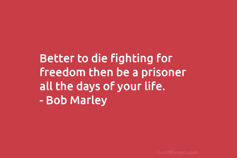 Better to die fighting for freedom then be a prisoner all the days of your...