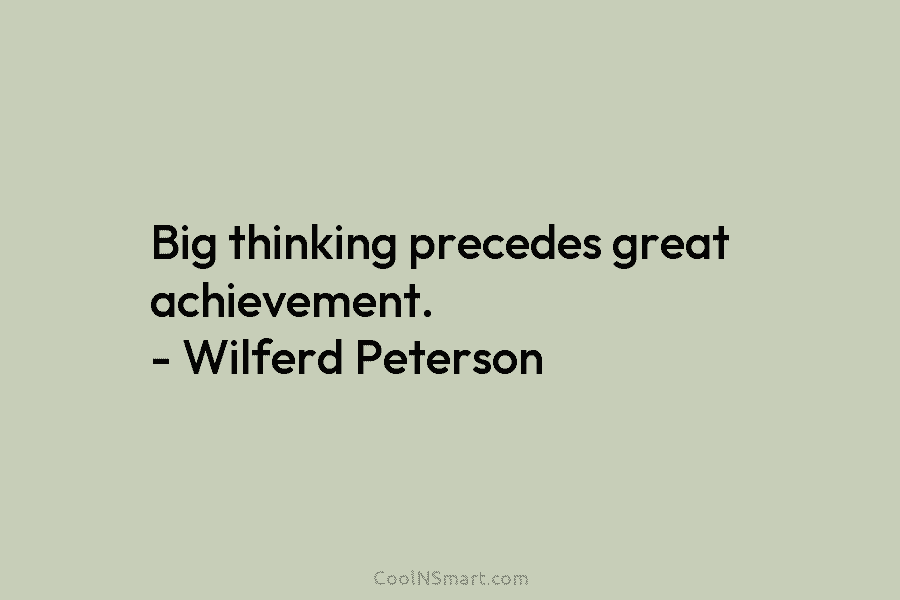 Big thinking precedes great achievement. – Wilferd Peterson