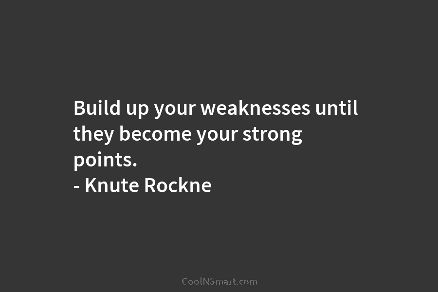 Build up your weaknesses until they become your strong points. – Knute Rockne