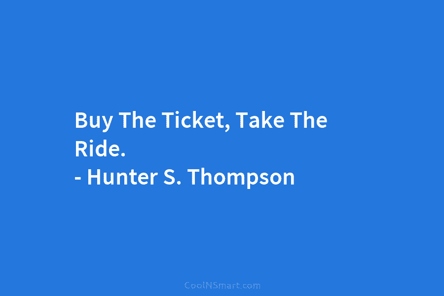 Buy The Ticket, Take The Ride. – Hunter S. Thompson