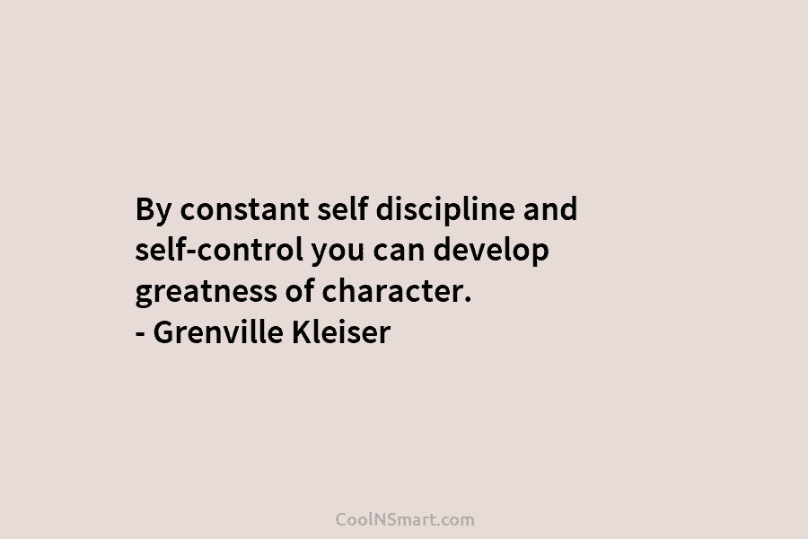 By constant self discipline and self-control you can develop greatness of character. – Grenville Kleiser