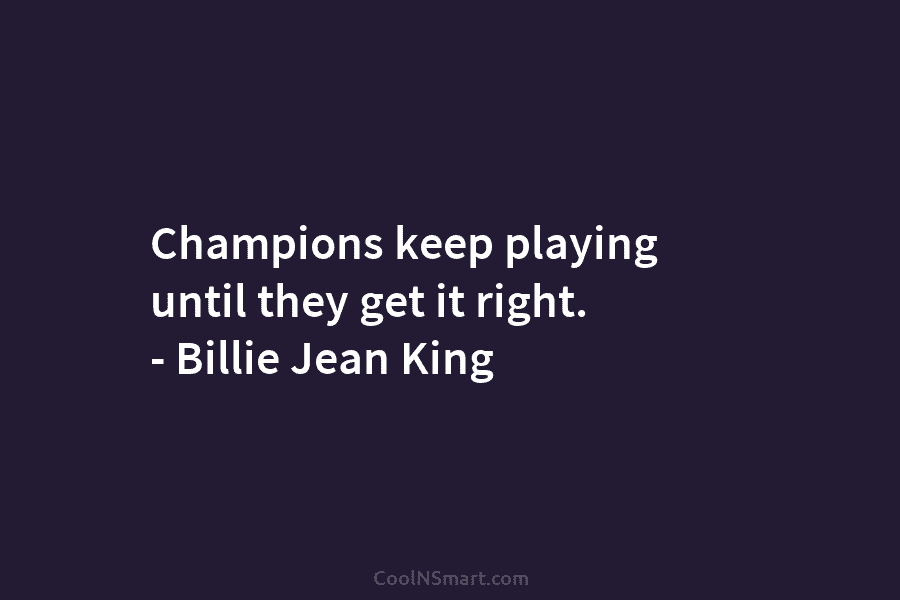 Champions keep playing until they get it right. – Billie Jean King