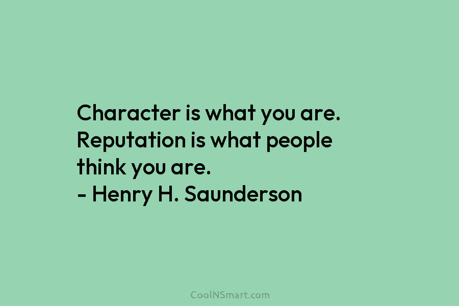 Character is what you are. Reputation is what people think you are. – Henry H. Saunderson