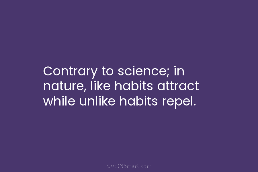 Contrary to science; in nature, like habits attract while unlike habits repel.