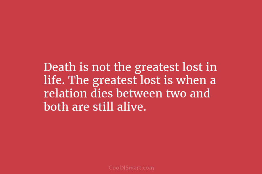 Death is not the greatest lost in life. The greatest lost is when a relation dies between two and both...