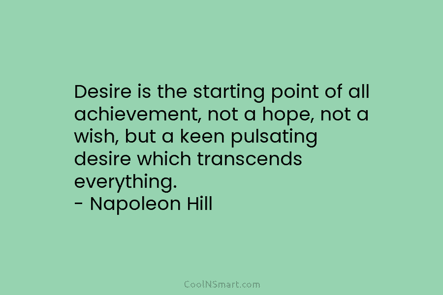 Desire is the starting point of all achievement, not a hope, not a wish, but a keen pulsating desire which...