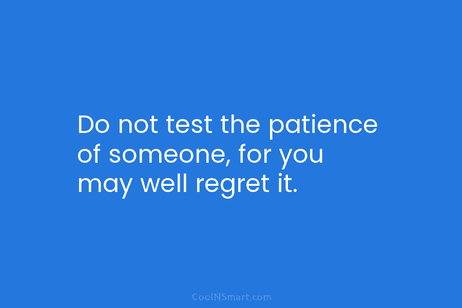 Do not test the patience of someone, for you may well regret it.