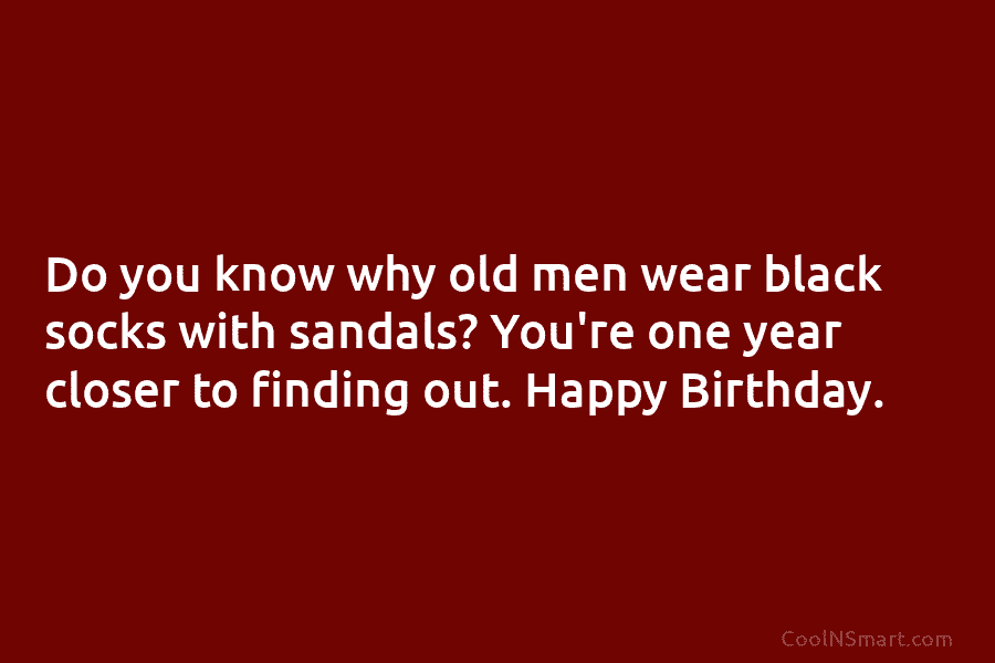 Do you know why old men wear black socks with sandals? You’re one year closer to finding out. Happy Birthday.