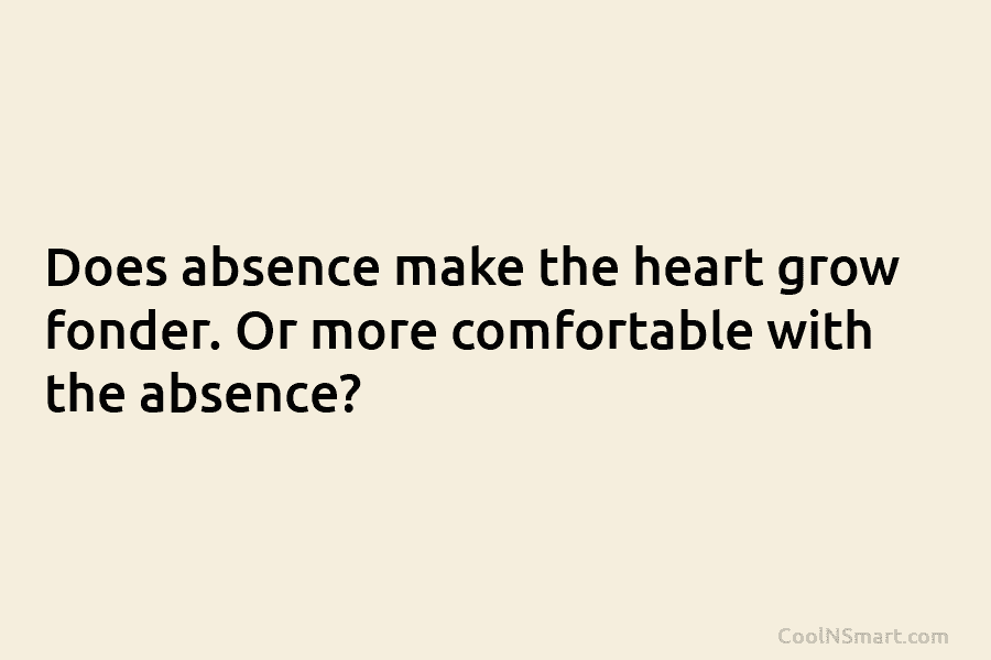 Does absence make the heart grow fonder. Or more comfortable with the absence?