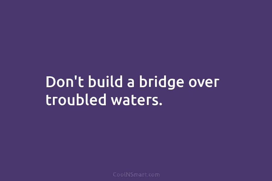 Don’t build a bridge over troubled waters.