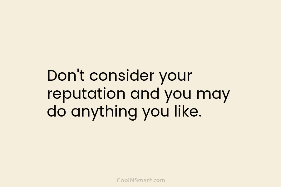 Don’t consider your reputation and you may do anything you like.