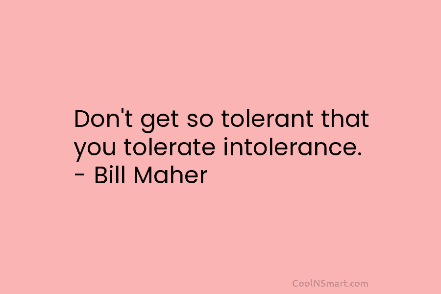 Don’t get so tolerant that you tolerate intolerance. – Bill Maher