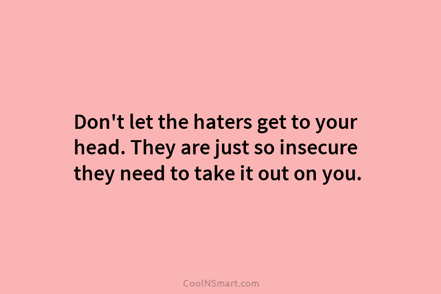Don’t let the haters get to your head. They are just so insecure they need to take it out on...