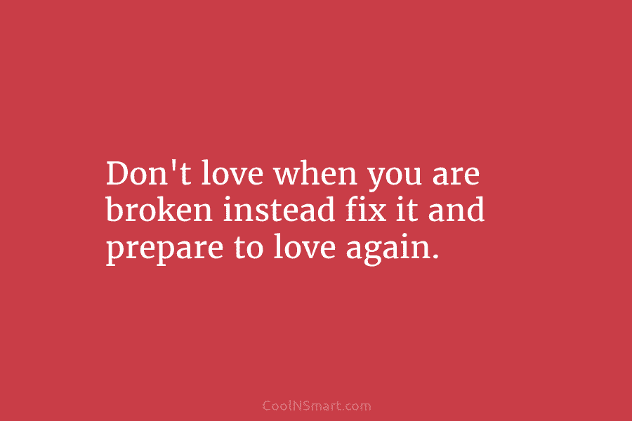 Don’t love when you are broken instead fix it and prepare to love again.