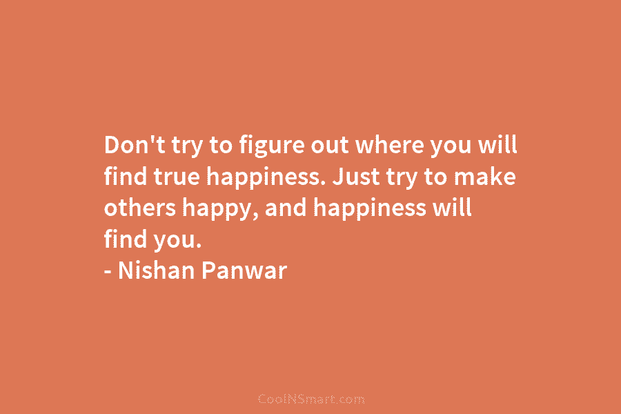 Don’t try to figure out where you will find true happiness. Just try to make...