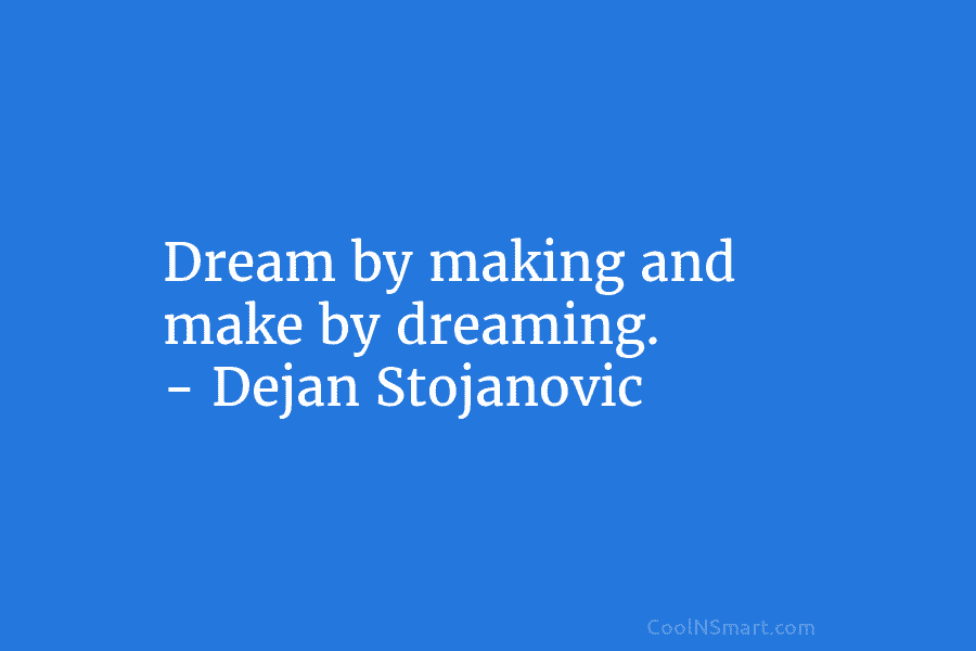 Dream by making and make by dreaming. – Dejan Stojanovic