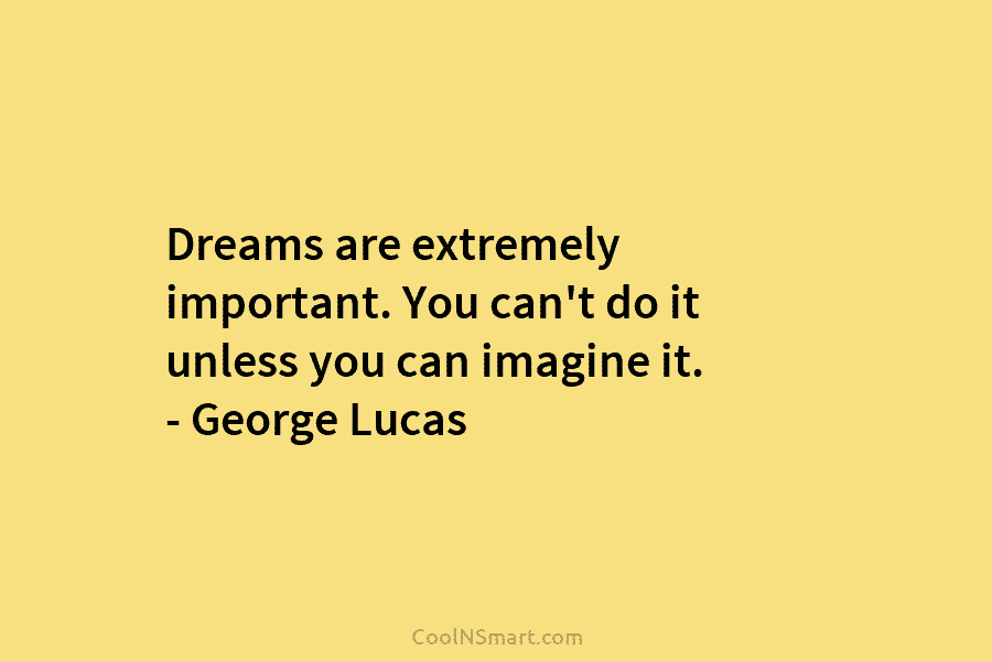Dreams are extremely important. You can’t do it unless you can imagine it. – George...