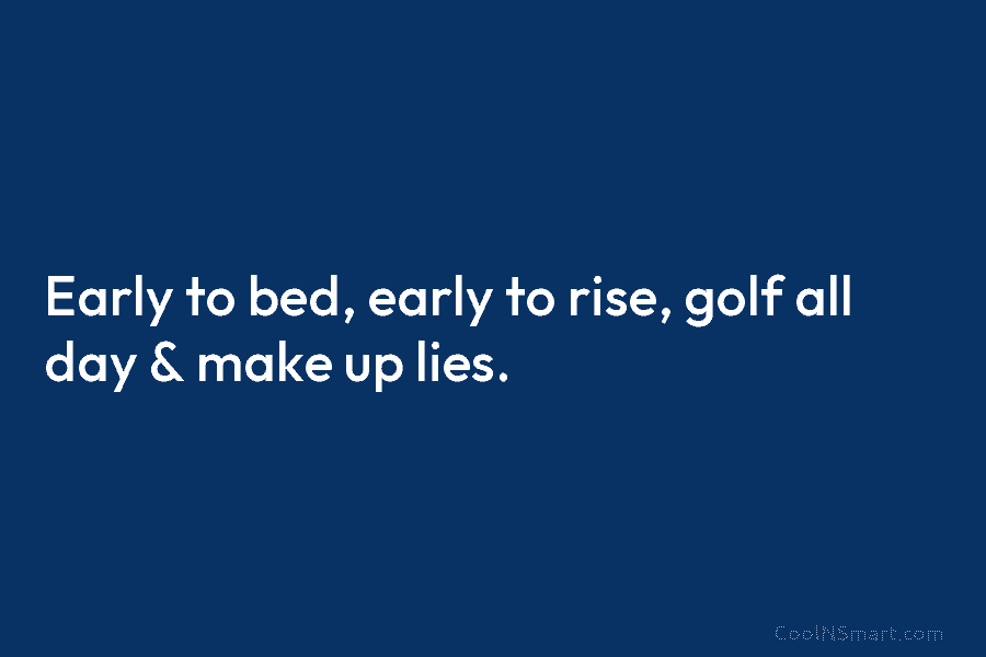 Early to bed, early to rise, golf all day & make up lies.