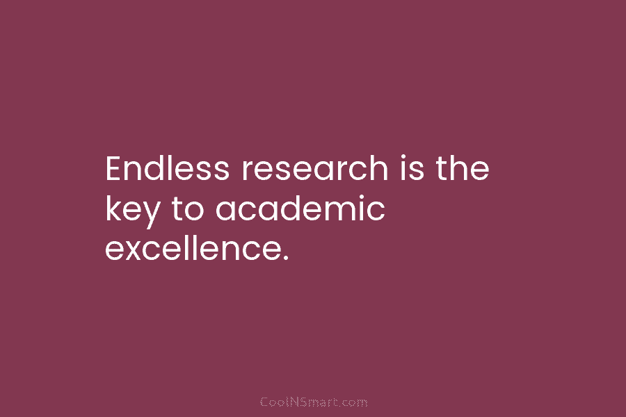 Endless research is the key to academic excellence.