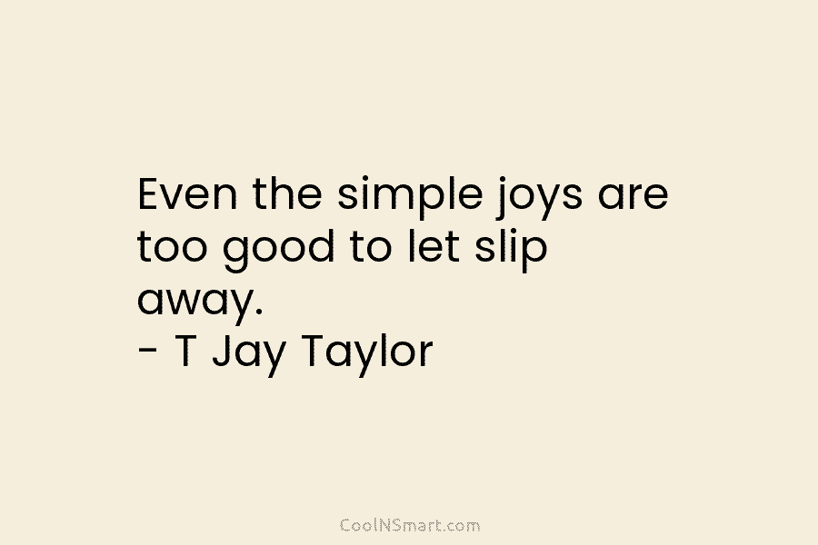 Even the simple joys are too good to let slip away. – T Jay Taylor