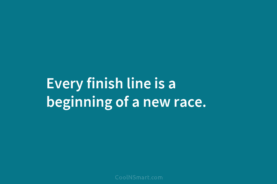 Every finish line is a beginning of a new race.