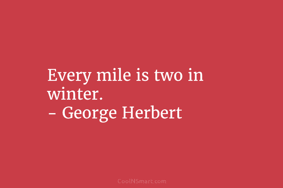 Every mile is two in winter. – George Herbert