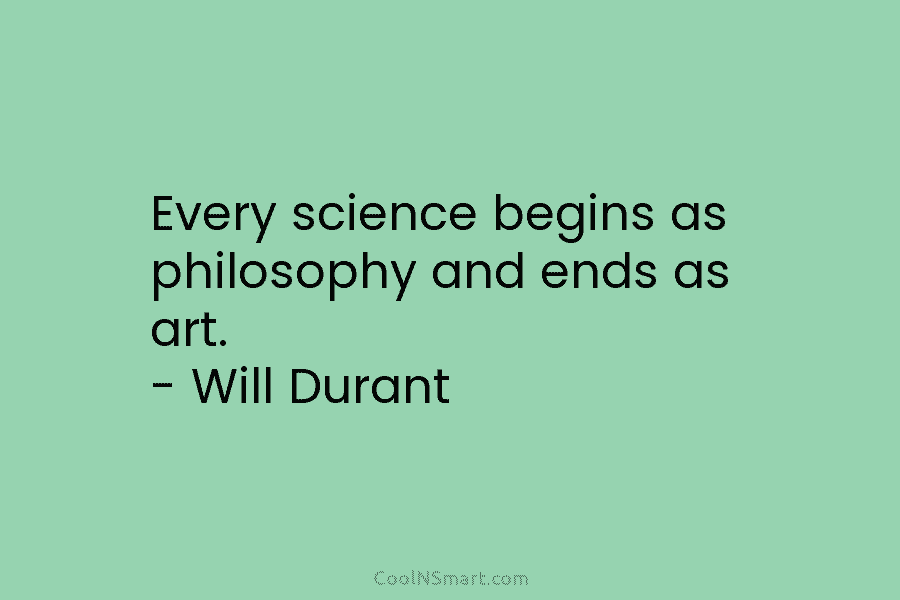 Every science begins as philosophy and ends as art. – Will Durant