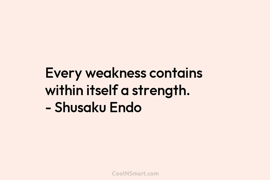Every weakness contains within itself a strength. – Shusaku Endo